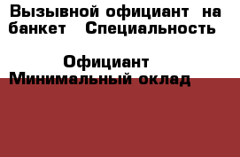 Вызывной официант  на банкет › Специальность ­ Официант  › Минимальный оклад ­ 1 500 › Процент ­ 5 › Возраст ­ 24 - Ростовская обл. Работа » Резюме   